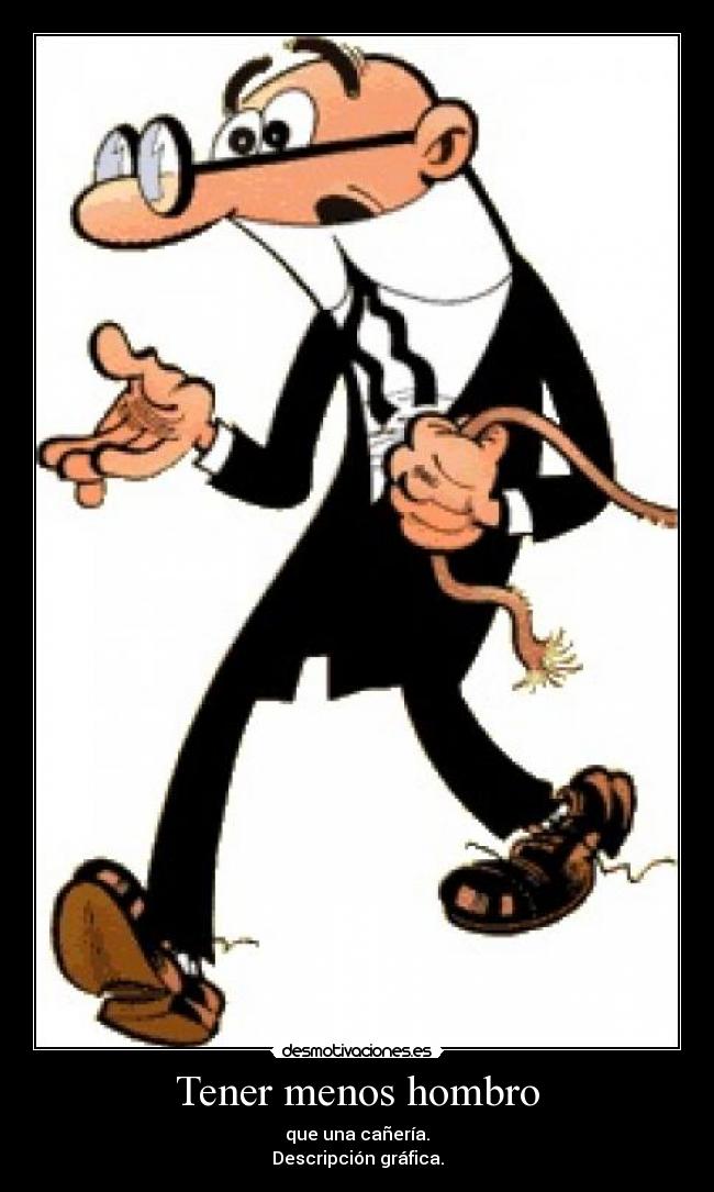 Tener menos hombro - que una cañería.
Descripción gráfica.