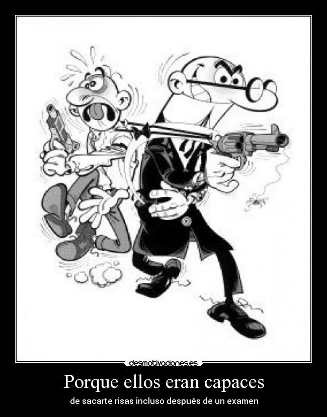 Porque ellos eran capaces - de sacarte risas incluso después de un examen