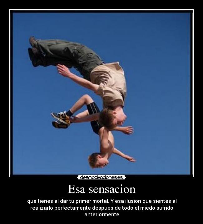 Esa sensacion - que tienes al dar tu primer mortal. Y esa ilusion que sientes al
realizarlo perfectamente despues de todo el miedo sufrido
anteriormente