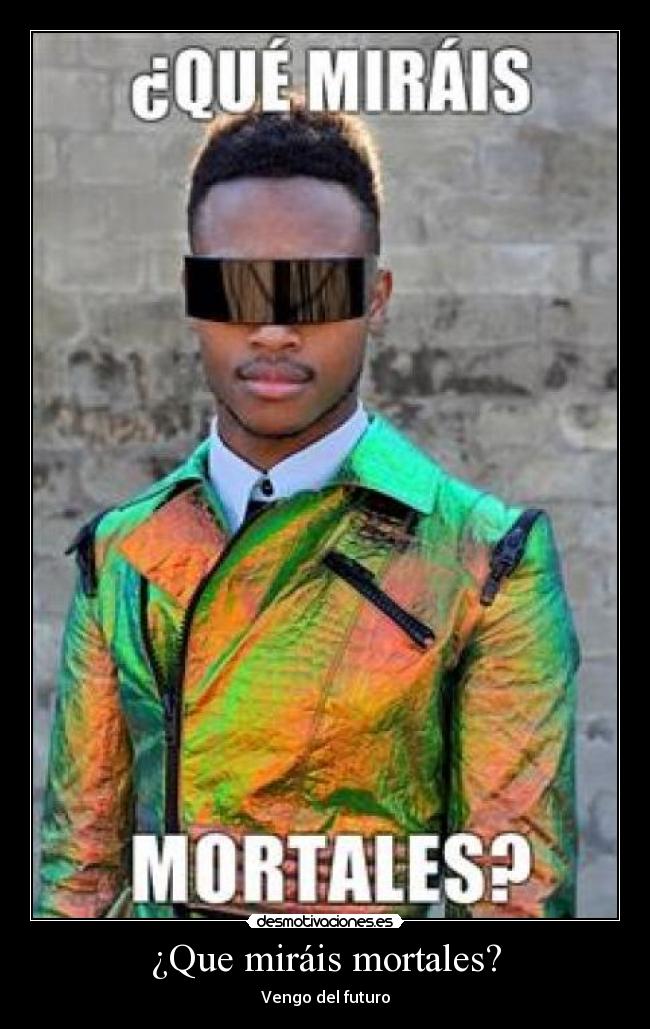 ¿Que miráis mortales? - Vengo del futuro