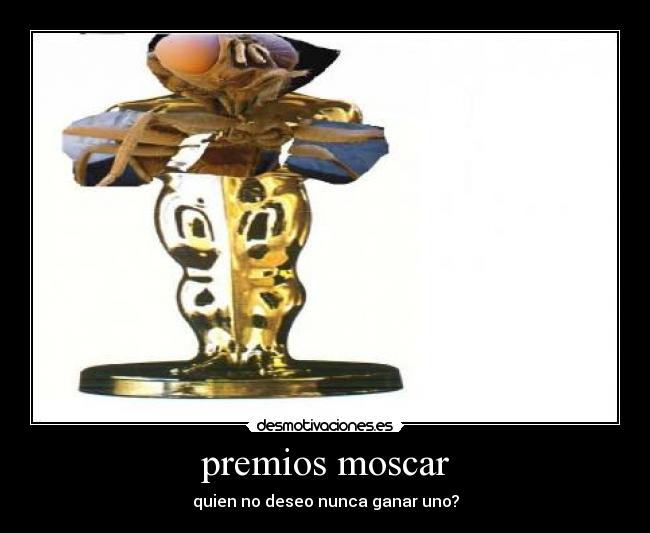 premios moscar - quien no deseo nunca ganar uno?