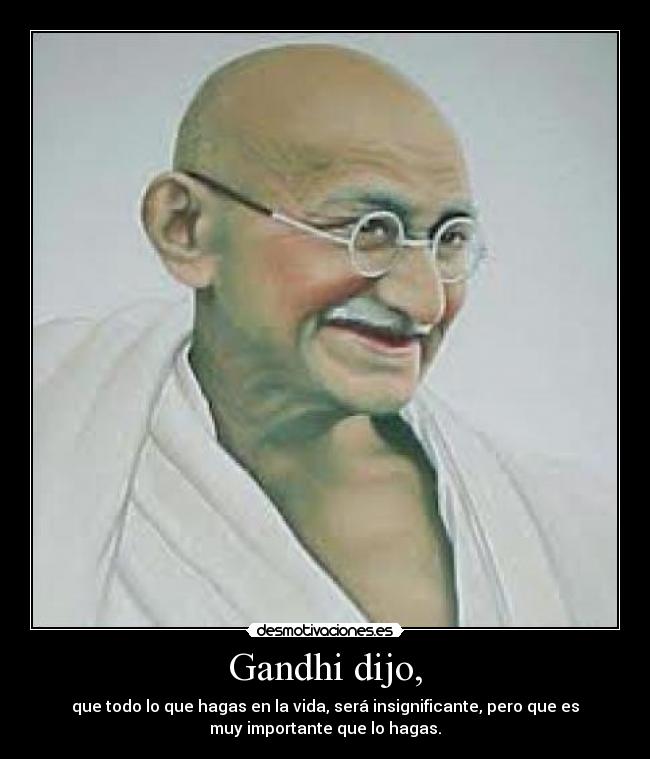 Gandhi dijo, - que todo lo que hagas en la vida, será insignificante, pero que es
muy importante que lo hagas.