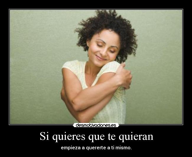 Si quieres que te quieran - empieza a quererte a ti mismo.