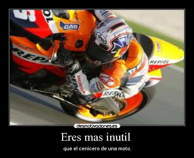 Eres mas inutil - que el cenicero de una moto.