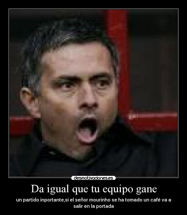 Da igual que tu equipo gane - un partido inportante,si el señor mourinho se ha tomado un café va a
salir en la portada