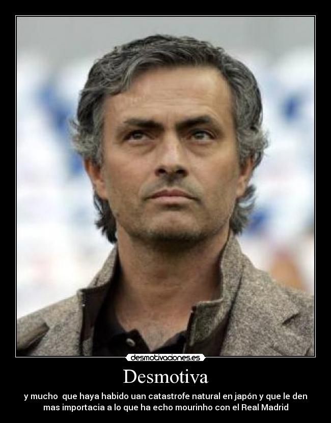 Desmotiva - y mucho  que haya habido uan catastrofe natural en japón y que le den
mas importacia a lo que ha echo mourinho con el Real Madrid