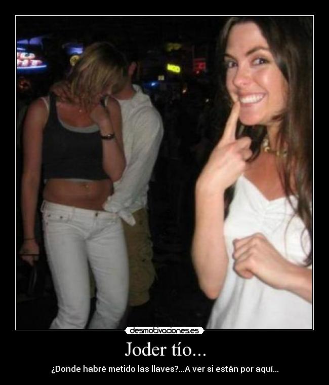 Joder tío... - ¿Donde habré metido las llaves?...A ver si están por aquí...