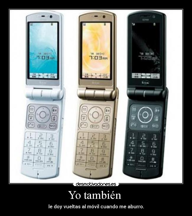 Yo también  - le doy vueltas al móvil cuando me aburro.