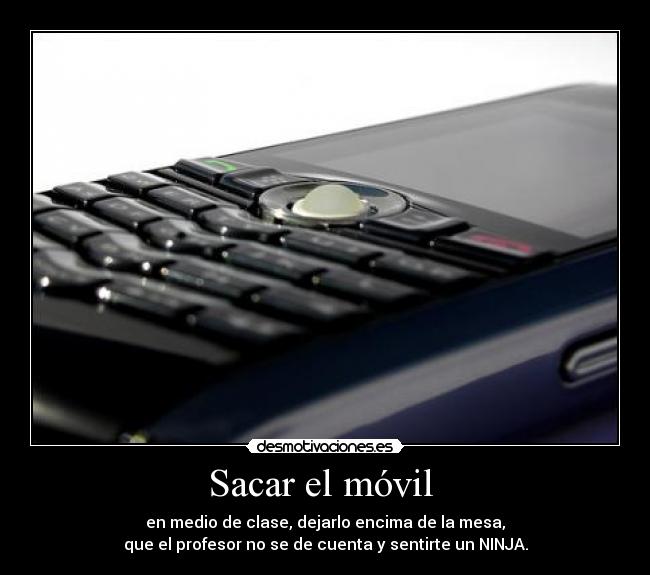 Sacar el móvil - en medio de clase, dejarlo encima de la mesa,
que el profesor no se de cuenta y sentirte un NINJA.