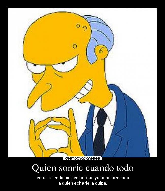 Quien sonríe cuando todo - esta saliendo mal, es porque ya tiene pensado
a quien echarle la culpa.