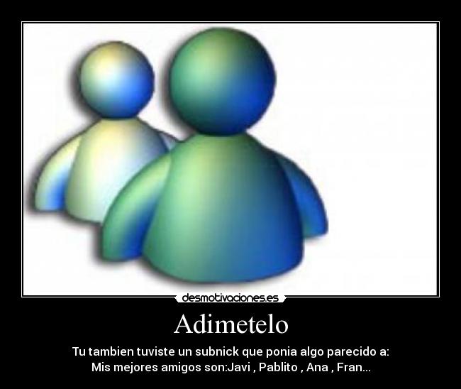 Adimetelo - Tu tambien tuviste un subnick que ponia algo parecido a:
Mis mejores amigos son:Javi , Pablito , Ana , Fran...