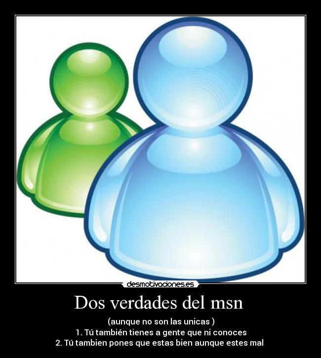 Dos verdades del msn  - (aunque no son las unicas )
1. Tú también tienes a gente que ni conoces
2. Tú tambien pones que estas bien aunque estes mal 