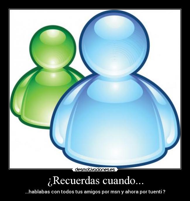 ¿Recuerdas cuando... - ...hablabas con todos tus amigos por msn y ahora por tuenti ?