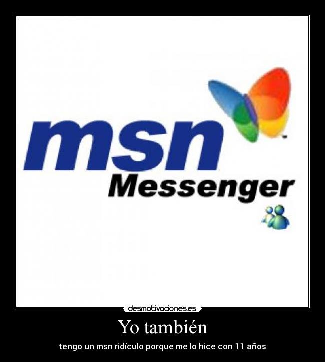 Yo también - tengo un msn ridículo porque me lo hice con 11 años