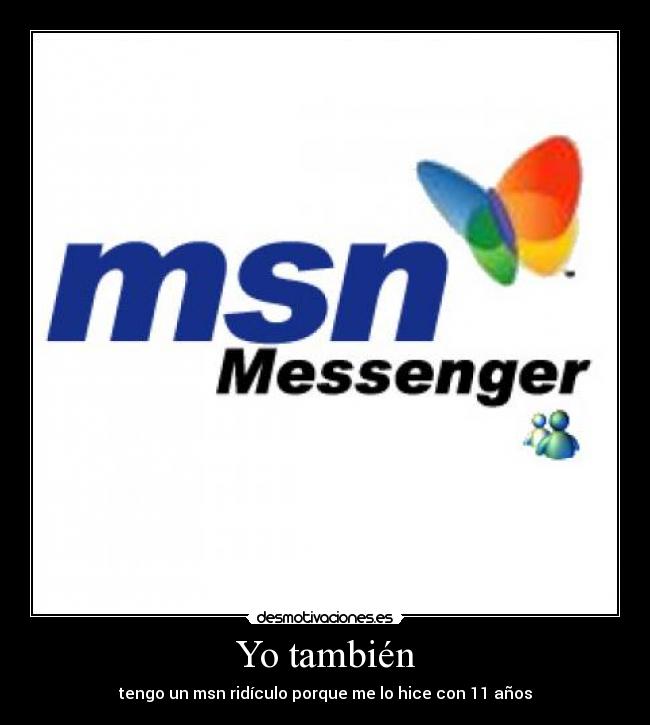 Yo también - tengo un msn ridículo porque me lo hice con 11 años