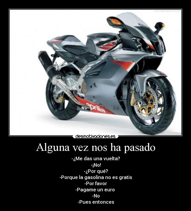 Alguna vez nos ha pasado - -¿Me das una vuelta?
-¡No!
-¿Por qué?
-Porque la gasolina no es gratis
-Por favor
-Pagame un euro
-No
-Pues entonces