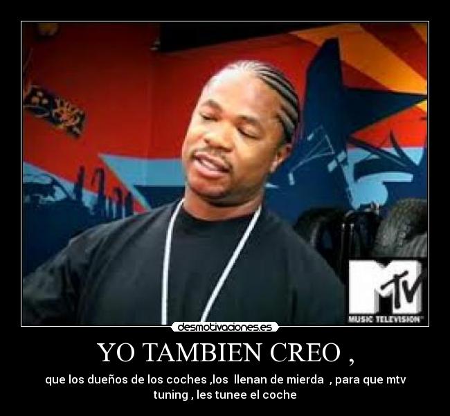 YO TAMBIEN CREO , - que los dueños de los coches ,los  llenan de mierda  , para que mtv
tuning , les tunee el coche