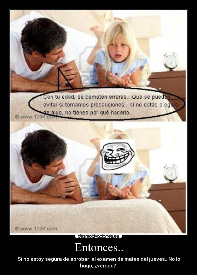 Entonces.. - Si no estoy segura de aprobar el examen de mates del jueves.. No lo hago, ¿verdad?