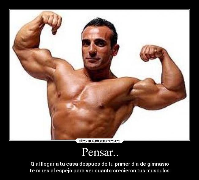 Pensar.. - Q al llegar a tu casa despues de tu primer dia de gimnasio
te mires al espejo para ver cuanto crecieron tus musculos