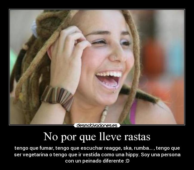 No por que lleve rastas - tengo que fumar, tengo que escuchar reagge, ska, rumba... , tengo que
ser vegetarina o tengo que ir vestida como una hippy. Soy una persona
con un peinado diferente :D
