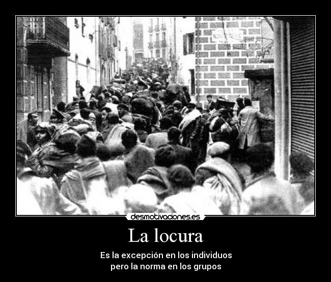 La locura - Es la excepción en los individuos
pero la norma en los grupos