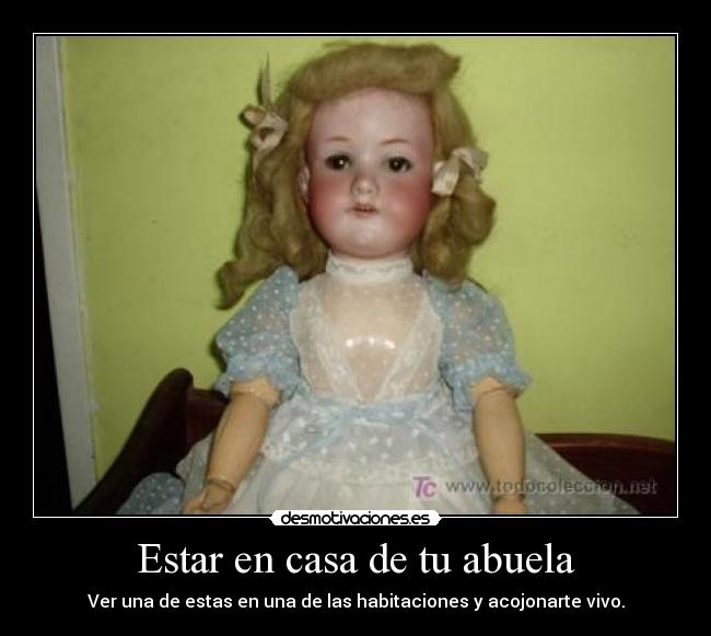 Estar en casa de tu abuela - Ver una de estas en una de las habitaciones y acojonarte vivo.