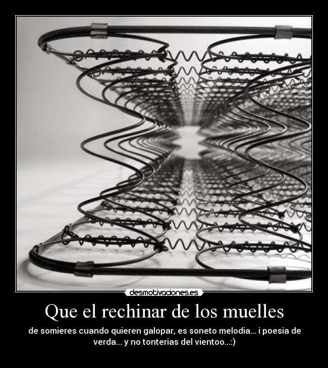 Que el rechinar de los muelles - de somieres cuando quieren galopar, es soneto melodia... i poesia de
verda... y no tonterias del vientoo...:)
