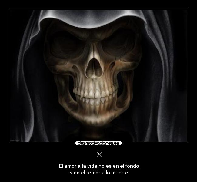 × - El amor a la vida no es en el fondo
sino el temor a la muerte