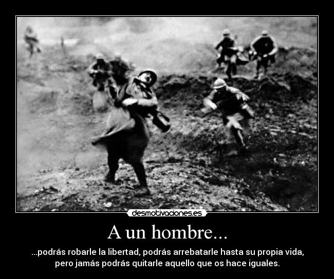 A un hombre... - ...podrás robarle la libertad, podrás arrebatarle hasta su propia vida,
pero jamás podrás quitarle aquello que os hace iguales.