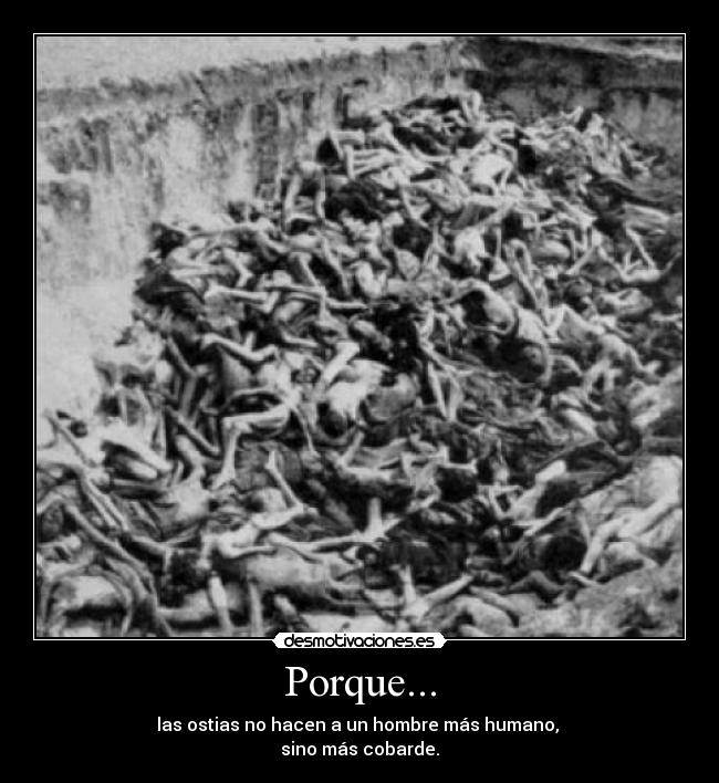 Porque... - las ostias no hacen a un hombre más humano, 
sino más cobarde.