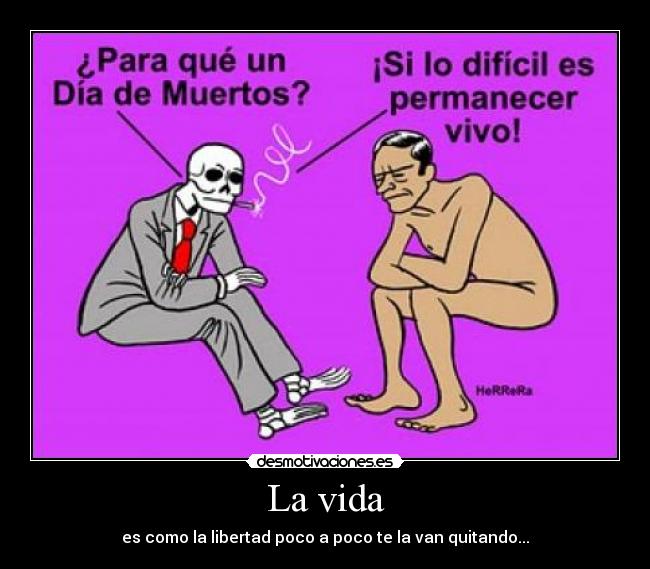 La vida - es como la libertad poco a poco te la van quitando...
