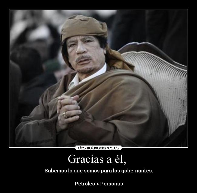 Gracias a él,  - Sabemos lo que somos para los gobernantes:

Petróleo > Personas