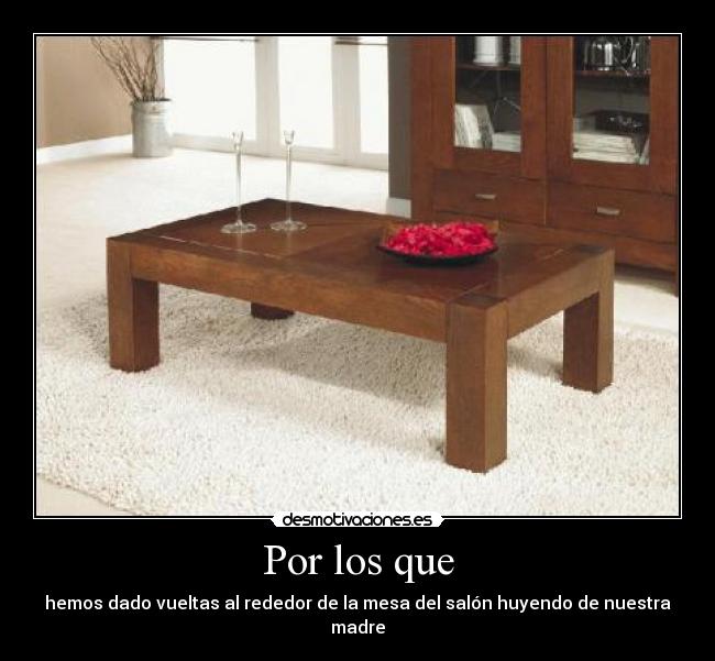 Por los que - hemos dado vueltas al rededor de la mesa del salón huyendo de nuestra madre