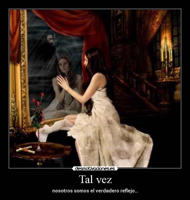 Tal vez - nosotros somos el verdadero reflejo...