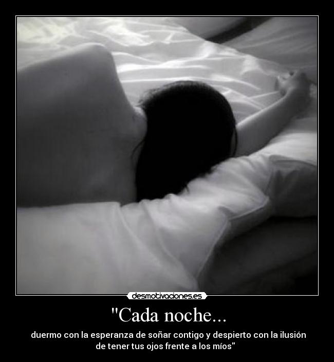 Cada noche... - duermo con la esperanza de soñar contigo y despierto con la ilusión
de tener tus ojos frente a los míos