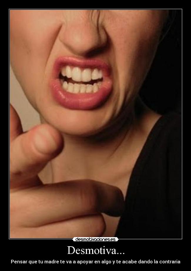 Desmotiva... - Pensar que tu madre te va a apoyar en algo y te acabe dando la contraria