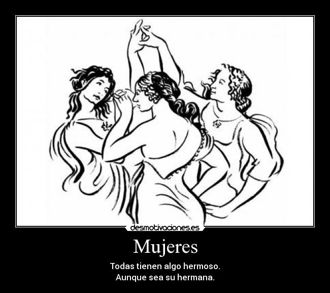 Mujeres - Todas tienen algo hermoso.
Aunque sea su hermana.