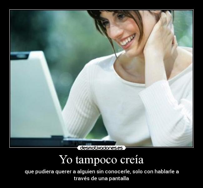 Yo tampoco creía - que pudiera querer a alguien sin conocerle, solo con hablarle a través de una pantalla