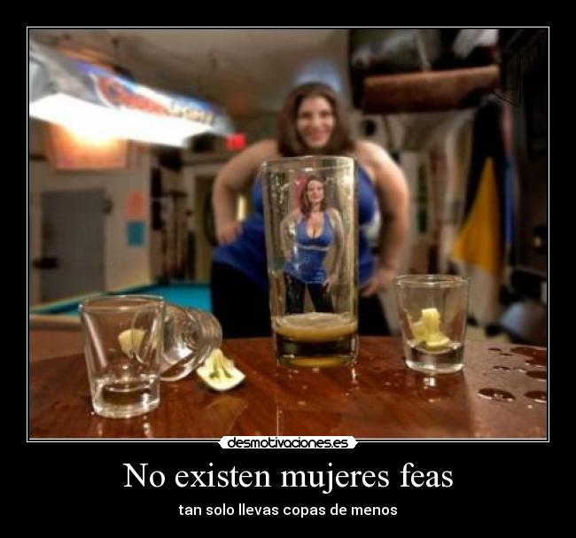 No existen mujeres feas - tan solo llevas copas de menos