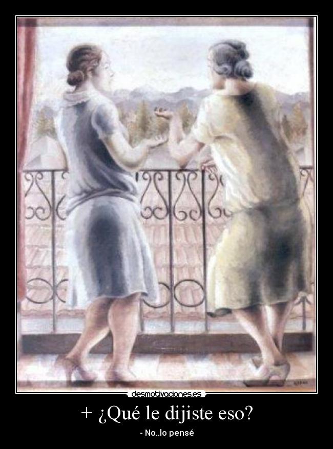 + ¿Qué le dijiste eso? - - No..lo pensé