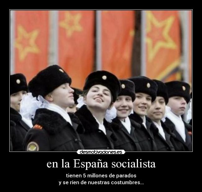 en la España socialista - tienen 5 millones de parados
y se ríen de nuestras costumbres...