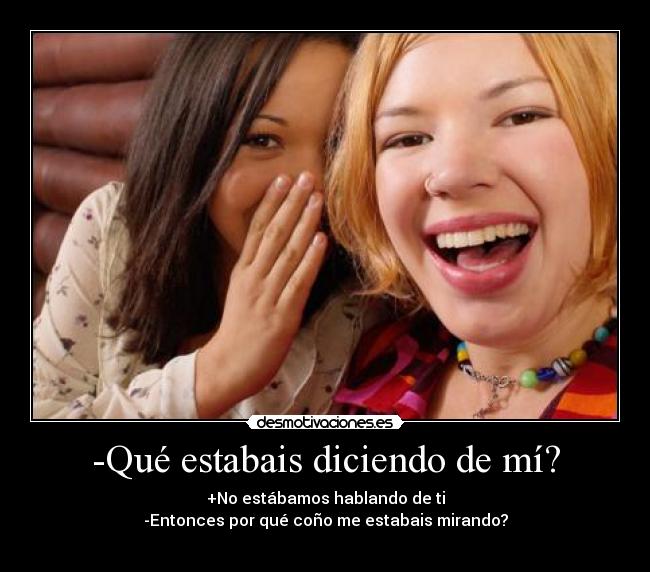 -Qué estabais diciendo de mí? - +No estábamos hablando de ti
-Entonces por qué coño me estabais mirando?