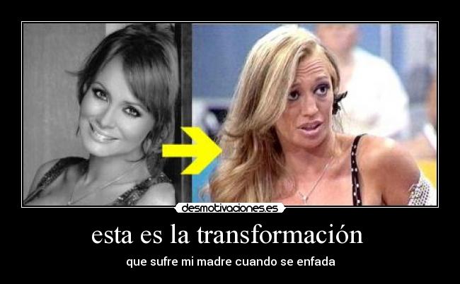 esta es la transformación - que sufre mi madre cuando se enfada