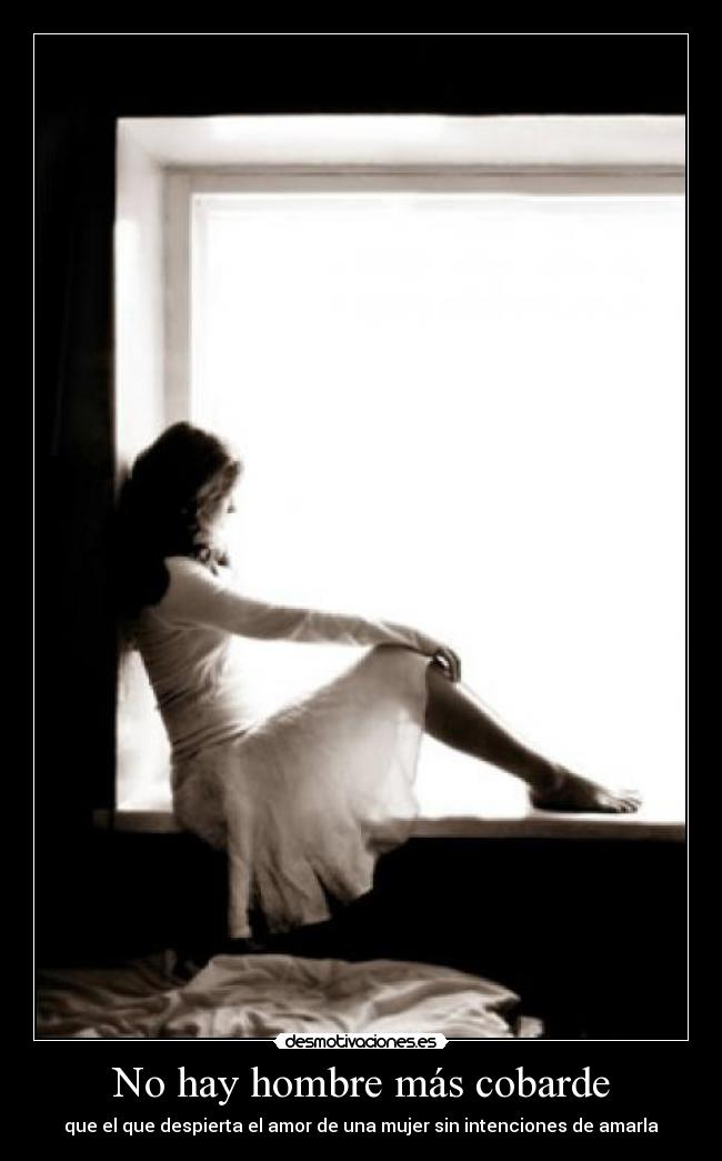 No hay hombre más cobarde - que el que despierta el amor de una mujer sin intenciones de amarla
