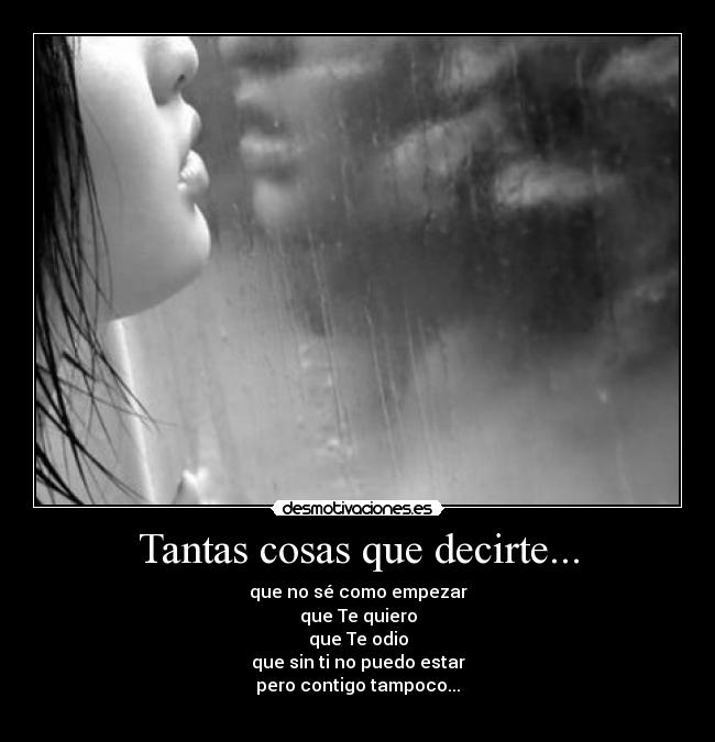 Tantas cosas que decirte... - que no sé como empezar
que Te quiero
que Te odio
que sin ti no puedo estar
pero contigo tampoco...
