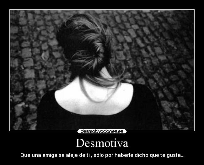 Desmotiva - Que una amiga se aleje de ti , sólo por haberle dicho que te gusta...