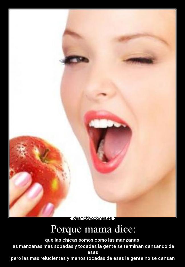 Porque mama dice: - que las chicas somos como las manzanas 
las manzanas mas sobadas y tocadas la gente se terminan cansando de esas
pero las mas relucientes y menos tocadas de esas la gente no se cansan