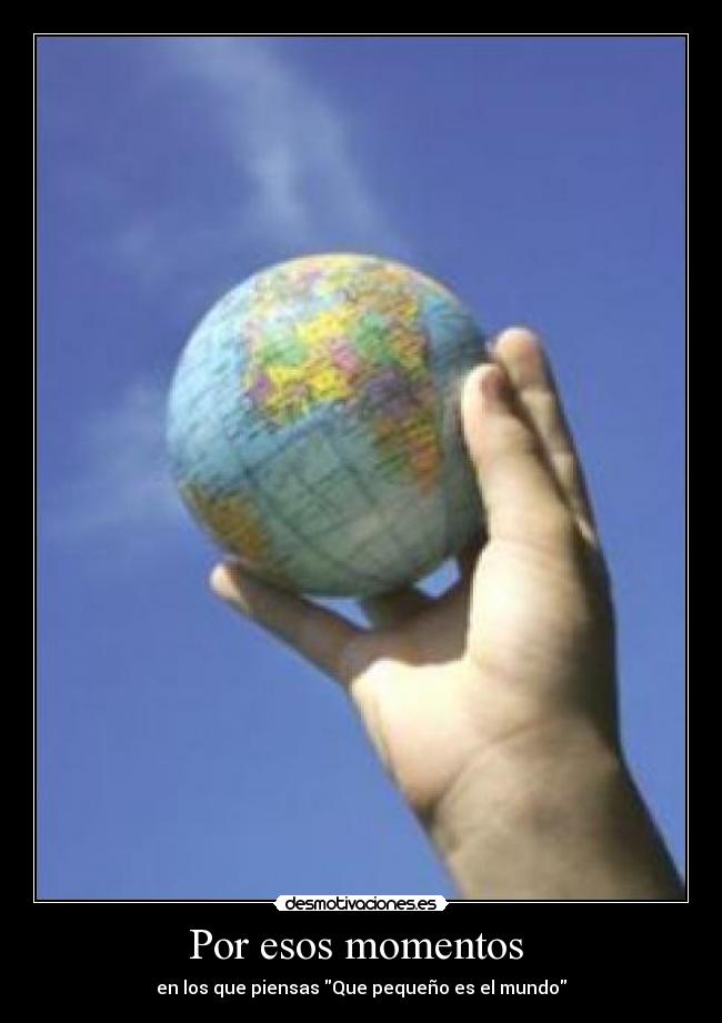 Por esos momentos - en los que piensas Que pequeño es el mundo