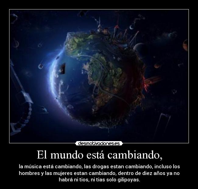 El mundo está cambiando, - la música está cambiando, las drogas estan cambiando, incluso los
hombres y las mujeres estan cambiando, dentro de diez años ya no
habrá ni tios, ni tias solo gilipoyas.