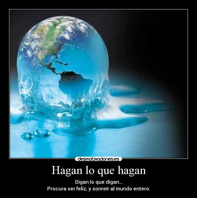 Hagan lo que hagan - Digan lo que digan...
Procura ser feliz, y sonreír al mundo entero.